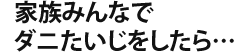 家族みんなでダニたいじをしたら…